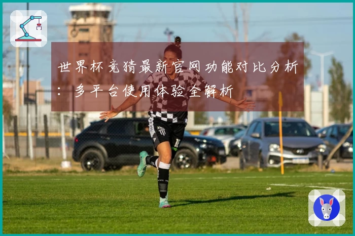 世界杯竞猜最新官网功能对比分析:多平台使用体验全解析