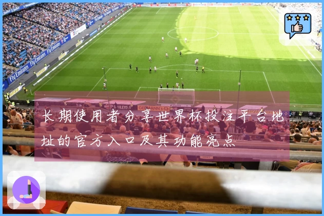 长期使用者分享世界杯投注平台地址的官方入口及其功能亮点