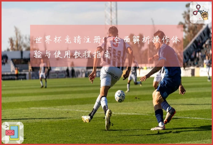 世界杯竞猜注册：全面解析操作体验与使用教程指南