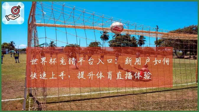 世界杯竞猜平台入口：新用户如何快速上手，提升体育直播体验