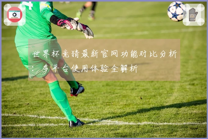 世界杯竞猜最新官网功能对比分析：多平台使用体验全解析