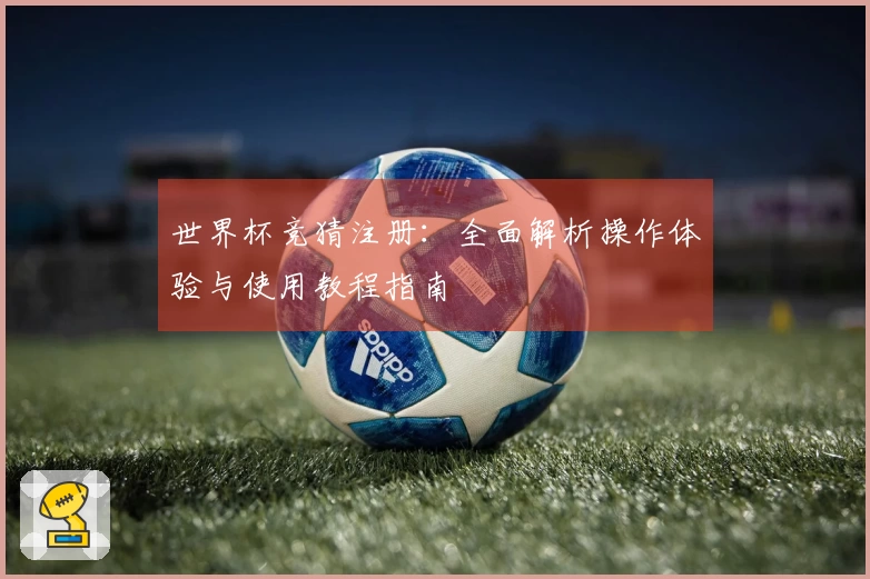 世界杯竞猜注册：全面解析操作体验与使用教程指南