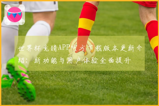 世界杯竞猜APP官方下载版本更新介绍：新功能与用户体验全面提升