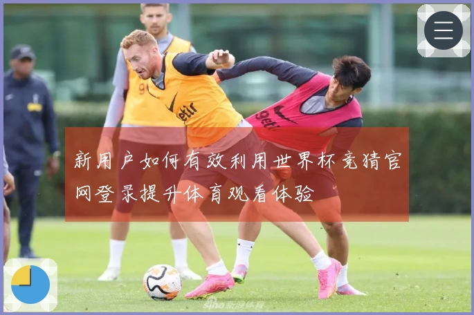 新用户如何有效利用世界杯竞猜官网登录提升体育观看体验