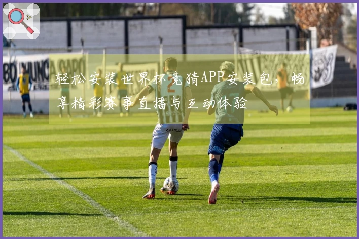 轻松安装世界杯竞猜APP安装包，畅享精彩赛事直播与互动体验