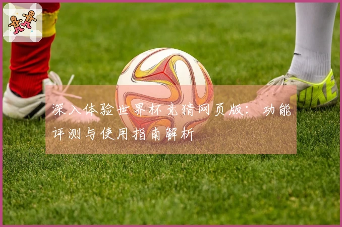 深入体验世界杯竞猜网页版：功能评测与使用指南解析