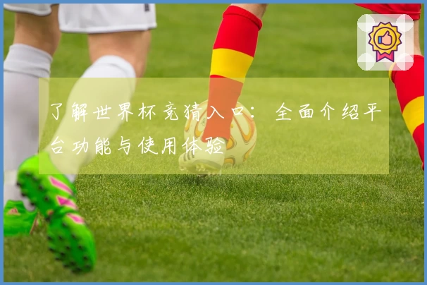 了解世界杯竞猜入口：全面介绍平台功能与使用体验